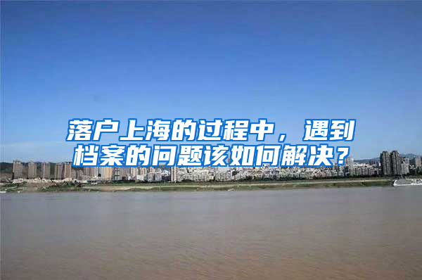 落戶(hù)上海的過(guò)程中，遇到檔案的問(wèn)題該如何解決？