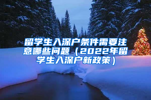 留學生入深戶條件需要注意哪些問題（2022年留學生入深戶新政策）