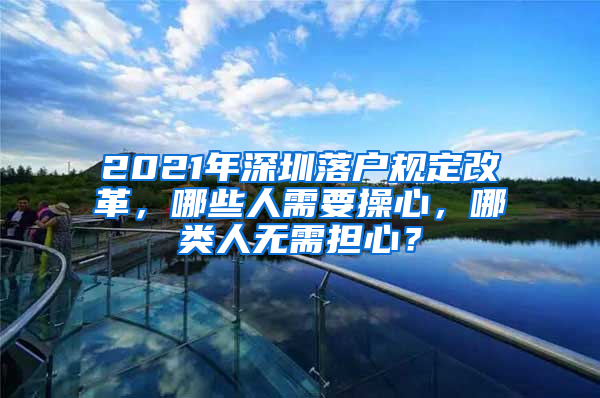 2021年深圳落戶規(guī)定改革，哪些人需要操心，哪類人無需擔(dān)心？