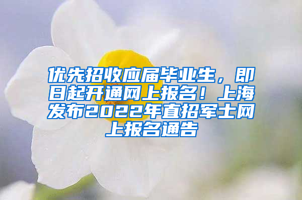 優(yōu)先招收應(yīng)屆畢業(yè)生，即日起開通網(wǎng)上報名！上海發(fā)布2022年直招軍士網(wǎng)上報名通告