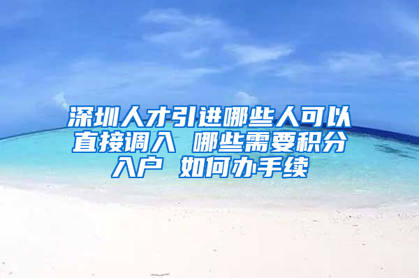 深圳人才引進(jìn)哪些人可以直接調(diào)入 哪些需要積分入戶 如何辦手續(xù)