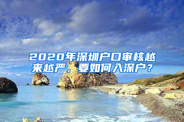 2020年深圳戶口審核越來越嚴(yán)，要如何入深戶？