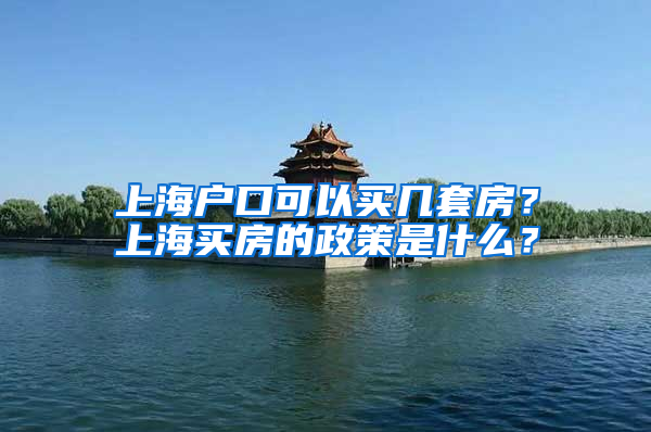 上海戶口可以買幾套房？上海買房的政策是什么？