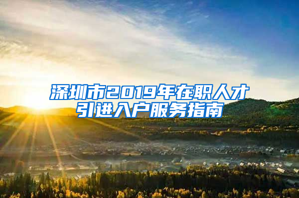 深圳市2019年在職人才引進(jìn)入戶服務(wù)指南