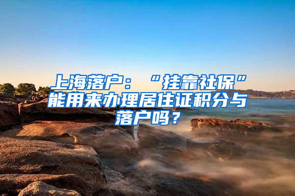 上海落戶：“掛靠社?！蹦苡脕磙k理居住證積分與落戶嗎？