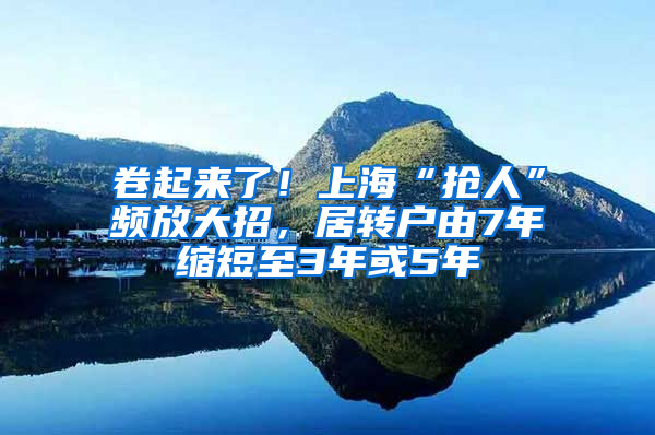 卷起來了！上海“搶人”頻放大招，居轉(zhuǎn)戶由7年縮短至3年或5年