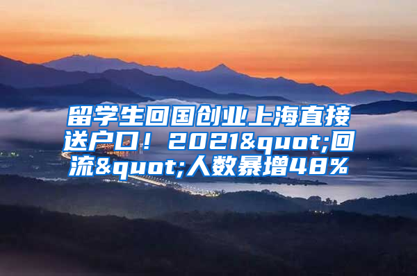 留學生回國創(chuàng)業(yè)上海直接送戶口！2021"回流"人數(shù)暴增48%