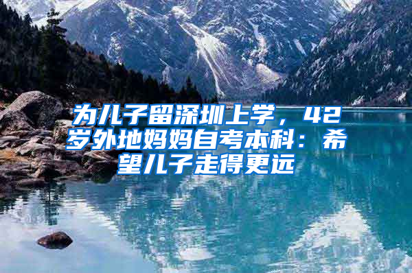 為兒子留深圳上學，42歲外地媽媽自考本科：希望兒子走得更遠