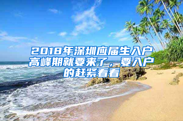 2018年深圳應(yīng)屆生入戶高峰期就要來了，要入戶的趕緊看看