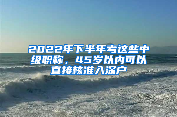 2022年下半年考這些中級職稱，45歲以內(nèi)可以直接核準(zhǔn)入深戶