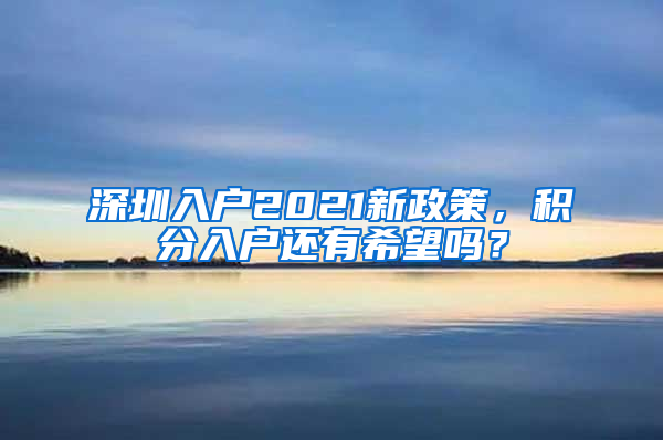 深圳入戶2021新政策，積分入戶還有希望嗎？