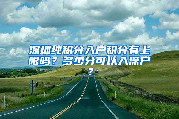 深圳純積分入戶積分有上限嗎？多少分可以入深戶？