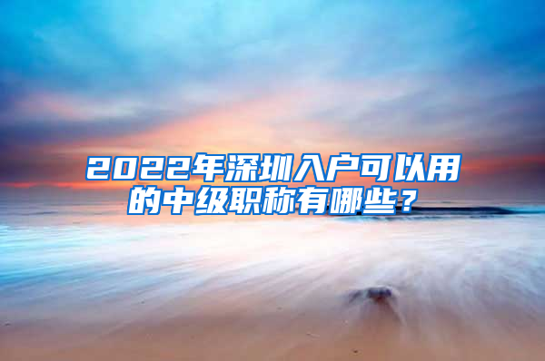 2022年深圳入戶可以用的中級職稱有哪些？