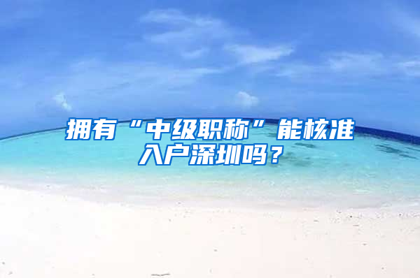 擁有“中級職稱”能核準入戶深圳嗎？