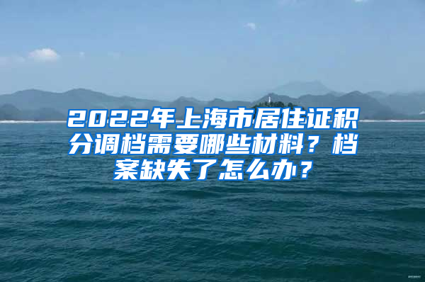 2022年上海市居住證積分調(diào)檔需要哪些材料？檔案缺失了怎么辦？