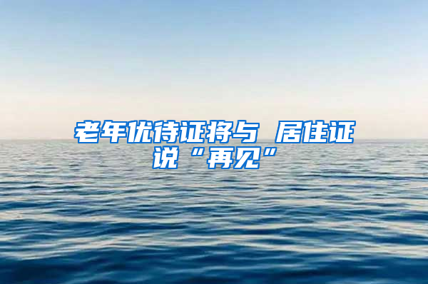 老年優(yōu)待證將與 居住證說“再見”