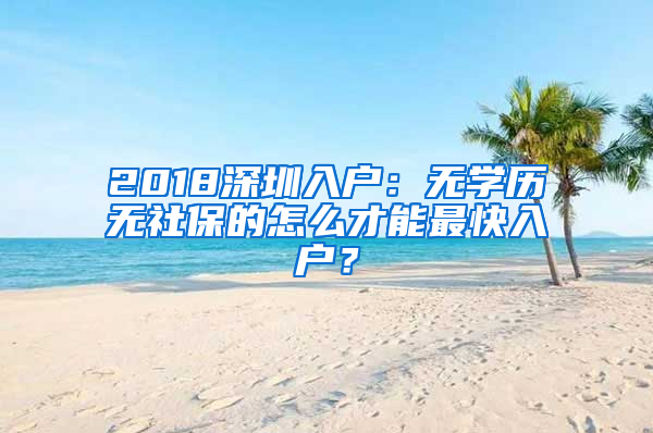 2018深圳入戶：無(wú)學(xué)歷無(wú)社保的怎么才能最快入戶？