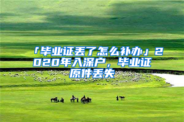 「畢業(yè)證丟了怎么補(bǔ)辦」2020年入深戶，畢業(yè)證原件丟失