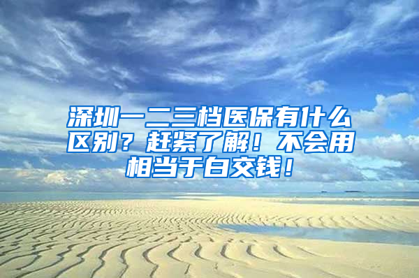 深圳一二三檔醫(yī)保有什么區(qū)別？趕緊了解！不會用相當(dāng)于白交錢！