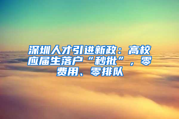 深圳人才引進(jìn)新政：高校應(yīng)屆生落戶“秒批”，零費用、零排隊