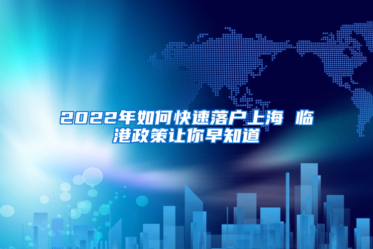 2022年如何快速落戶上海 臨港政策讓你早知道