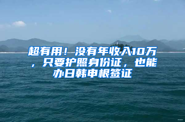 超有用！沒有年收入10萬，只要護照身份證，也能辦日韓申根簽證