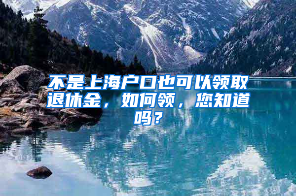 不是上海戶口也可以領(lǐng)取退休金，如何領(lǐng)，您知道嗎？