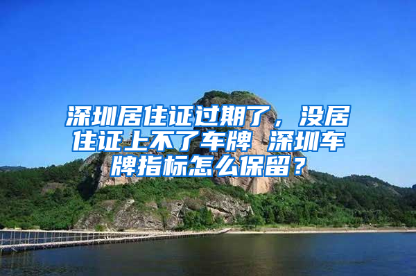 深圳居住證過(guò)期了，沒(méi)居住證上不了車牌 深圳車牌指標(biāo)怎么保留？