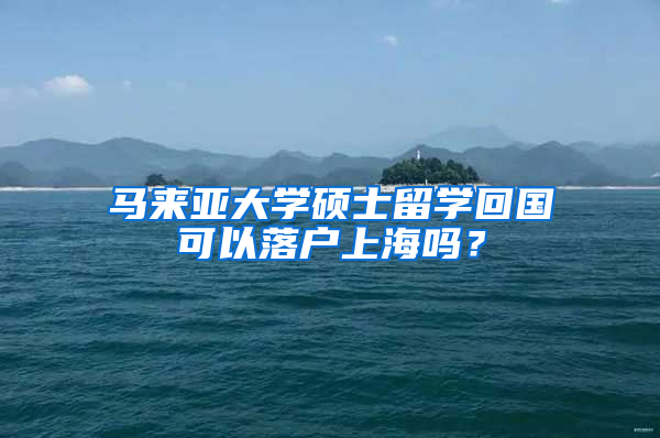 馬來亞大學(xué)碩士留學(xué)回國可以落戶上海嗎？