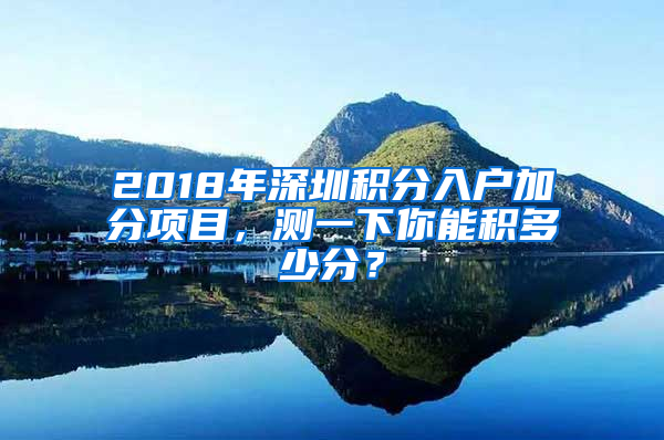 2018年深圳積分入戶加分項目，測一下你能積多少分？