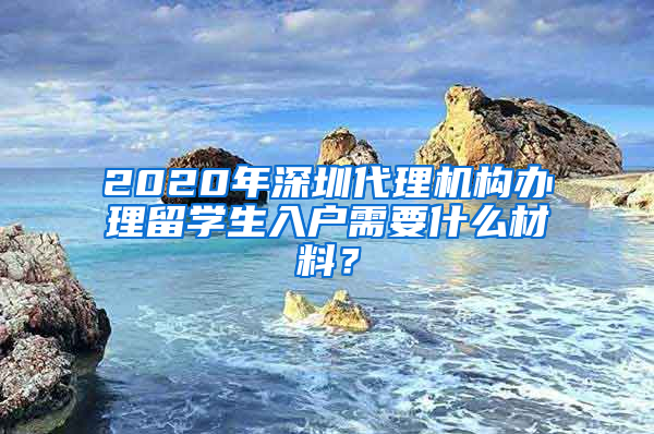 2020年深圳代理機構辦理留學生入戶需要什么材料？