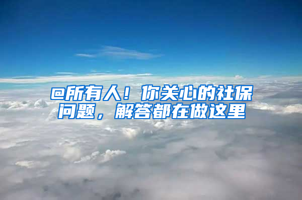 @所有人！你關心的社保問題，解答都在做這里