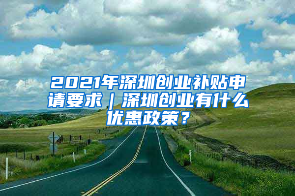 2021年深圳創(chuàng)業(yè)補(bǔ)貼申請要求｜深圳創(chuàng)業(yè)有什么優(yōu)惠政策？