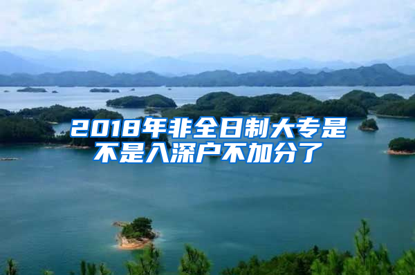 2018年非全日制大專是不是入深戶不加分了