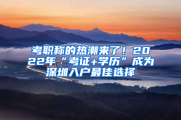 考職稱的熱潮來(lái)了！2022年“考證+學(xué)歷”成為深圳入戶最佳選擇