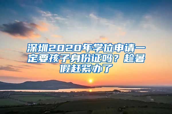 深圳2020年學(xué)位申請(qǐng)一定要孩子身份證嗎？趁暑假趕緊辦了