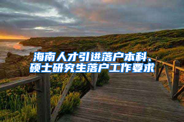 海南人才引進落戶本科、碩士研究生落戶工作要求