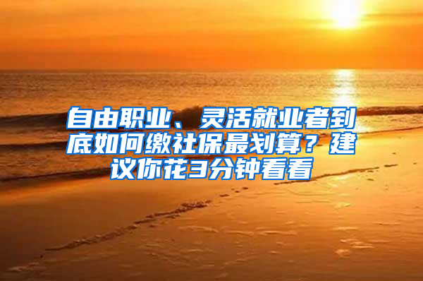 自由職業(yè)、靈活就業(yè)者到底如何繳社保最劃算？建議你花3分鐘看看