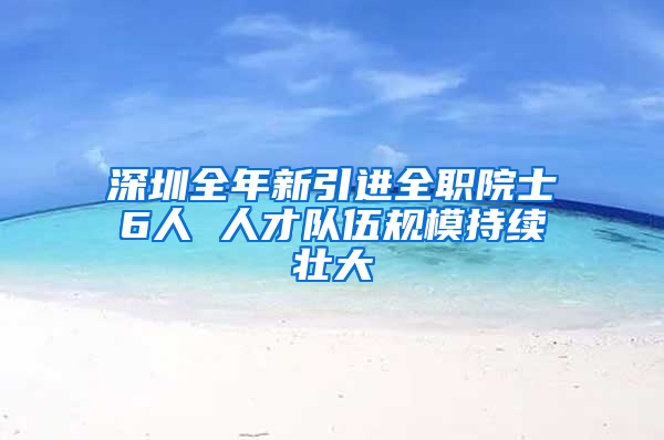 深圳全年新引進(jìn)全職院士6人 人才隊(duì)伍規(guī)模持續(xù)壯大