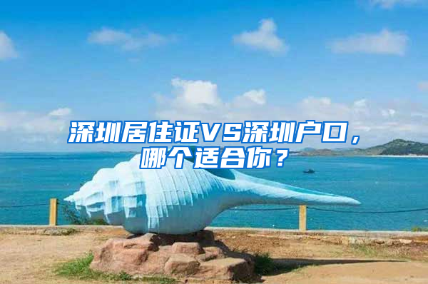 深圳居住證VS深圳戶口，哪個適合你？