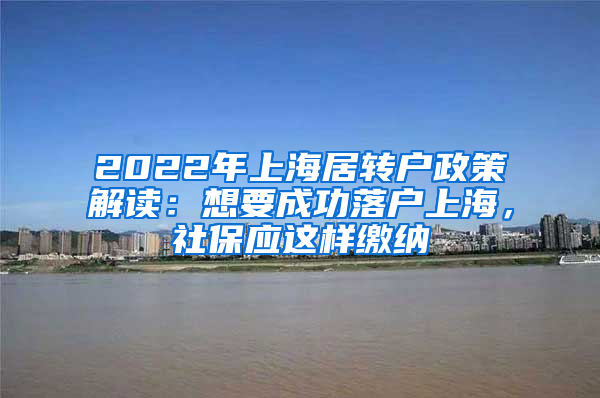 2022年上海居轉(zhuǎn)戶政策解讀：想要成功落戶上海，社保應這樣繳納