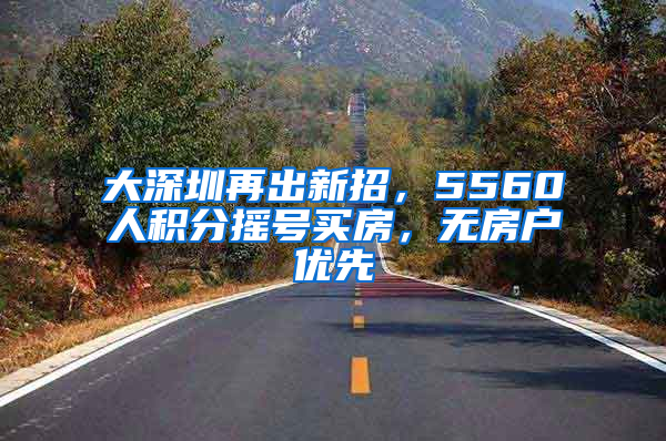 大深圳再出新招，5560人積分搖號(hào)買房，無(wú)房戶優(yōu)先