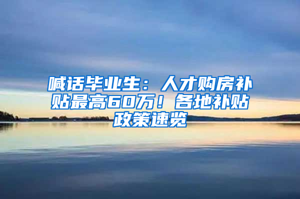 喊話畢業(yè)生：人才購(gòu)房補(bǔ)貼最高60萬(wàn)！各地補(bǔ)貼政策速覽