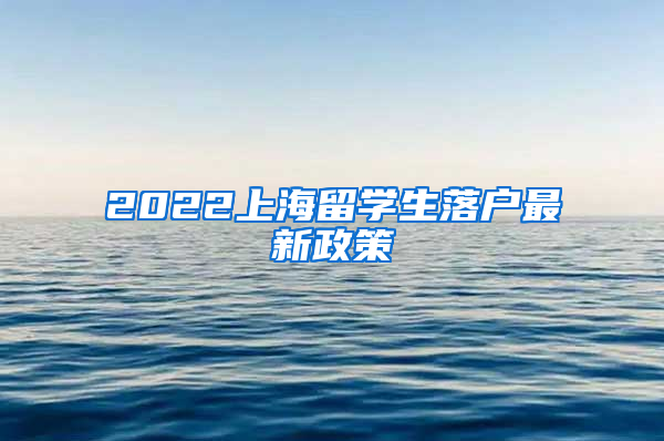 2022上海留學生落戶最新政策