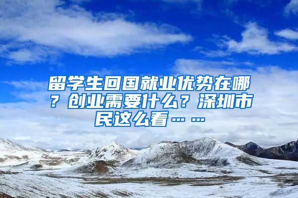 留學(xué)生回國就業(yè)優(yōu)勢在哪？創(chuàng)業(yè)需要什么？深圳市民這么看……