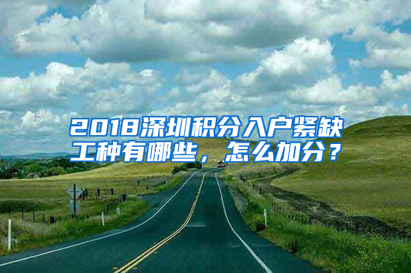 2018深圳積分入戶緊缺工種有哪些，怎么加分？