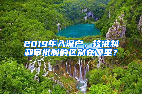 2019年入深戶，核準制和審批制的區(qū)別在哪里？