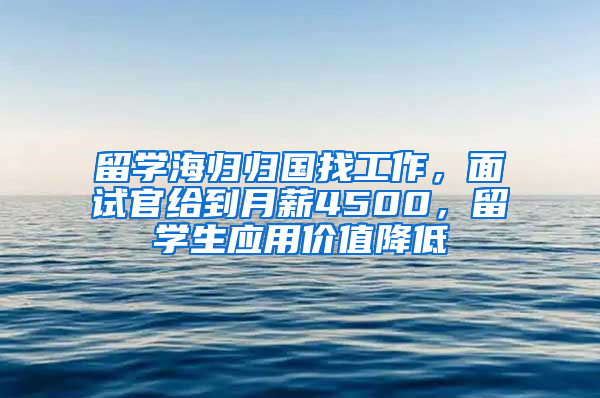 留學(xué)海歸歸國(guó)找工作，面試官給到月薪4500，留學(xué)生應(yīng)用價(jià)值降低