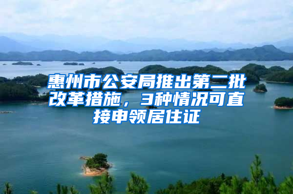 惠州市公安局推出第二批改革措施，3種情況可直接申領(lǐng)居住證