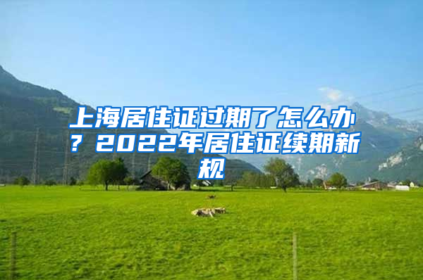 上海居住證過(guò)期了怎么辦？2022年居住證續(xù)期新規(guī)